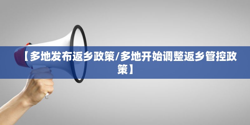 【多地发布返乡政策/多地开始调整返乡管控政策】 【多地发布返乡政策/多地开始调整返乡管控政策】