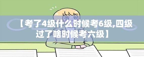 【考了4级什么时候考6级,四级过了啥时候考六级】