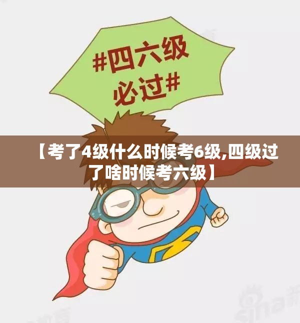 【考了4级什么时候考6级,四级过了啥时候考六级】