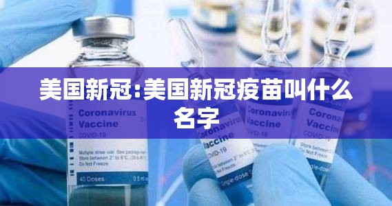 美国新冠:美国新冠疫苗叫什么名字 美国新冠:美国新冠疫苗叫什么名字