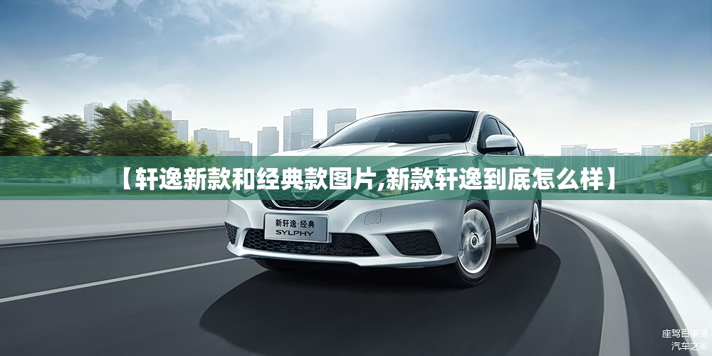 【轩逸新款和经典款图片,新款轩逸到底怎么样】 【轩逸新款和经典款图片,新款轩逸到底怎么样】