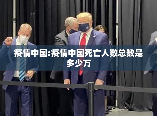 疫情中国:疫情中国死亡人数总数是多少万 疫情中国:疫情中国死亡人数总数是多少万