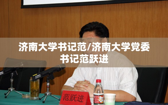 济南大学书记范/济南大学党委书记范跃进 济南大学书记范/济南大学党委书记范跃进