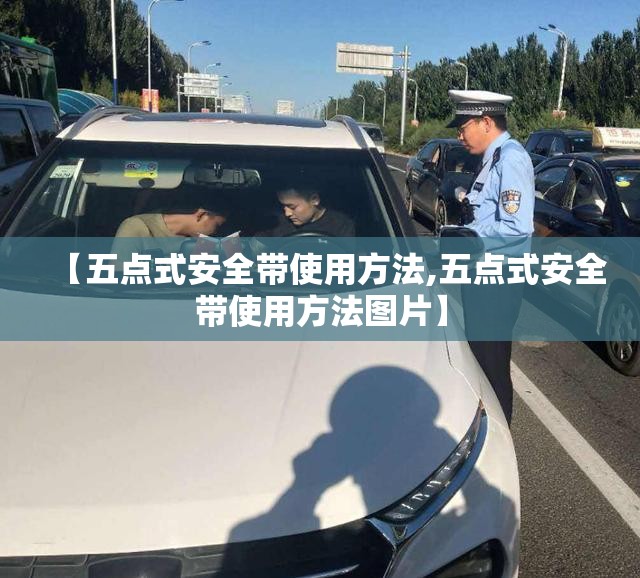 【五点式安全带使用方法,五点式安全带使用方法图片】 【五点式安全带使用方法,五点式安全带使用方法图片】