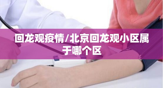 回龙观疫情/北京回龙观小区属于哪个区 回龙观疫情/北京回龙观小区属于哪个区