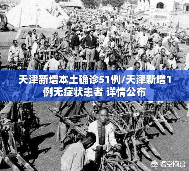 天津新增本土确诊51例/天津新增1例无症状患者 详情公布