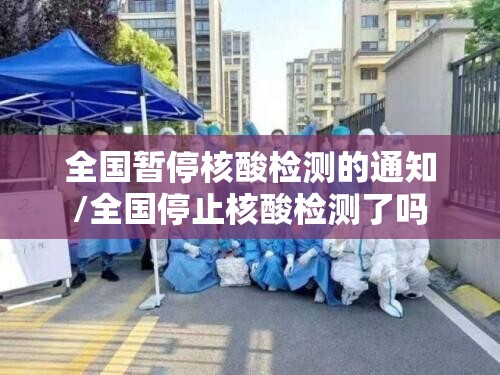 全国暂停核酸检测的通知/全国停止核酸检测了吗 全国暂停核酸检测的通知/全国停止核酸检测了吗