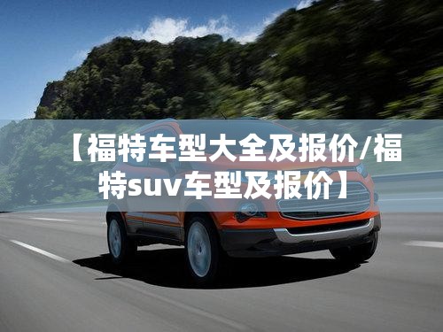 【福特车型大全及报价/福特suv车型及报价】 【福特车型大全及报价/福特suv车型及报价】