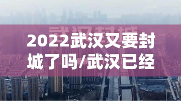 2022武汉又要封城了吗/武汉已经封闭了吗 2022武汉又要封城了吗/武汉已经封闭了吗