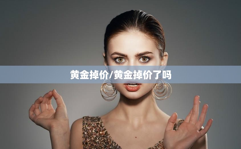 黄金掉价/黄金掉价了吗 黄金掉价/黄金掉价了吗