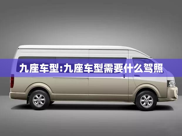 九座车型:九座车型需要什么驾照 九座车型:九座车型需要什么驾照
