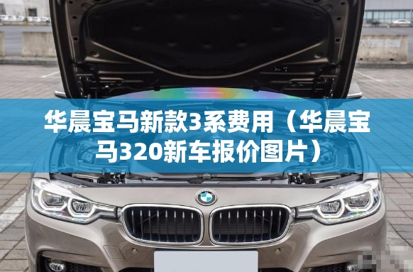 华晨宝马新款3系费用(华晨宝马320新车报价图片) 华晨宝马新款3系费用(华晨宝马320新车报价图片)