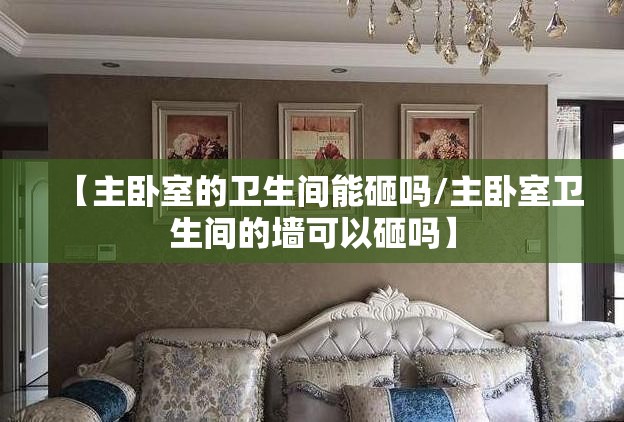 【主卧室的卫生间能砸吗/主卧室卫生间的墙可以砸吗】 【主卧室的卫生间能砸吗/主卧室卫生间的墙可以砸吗】