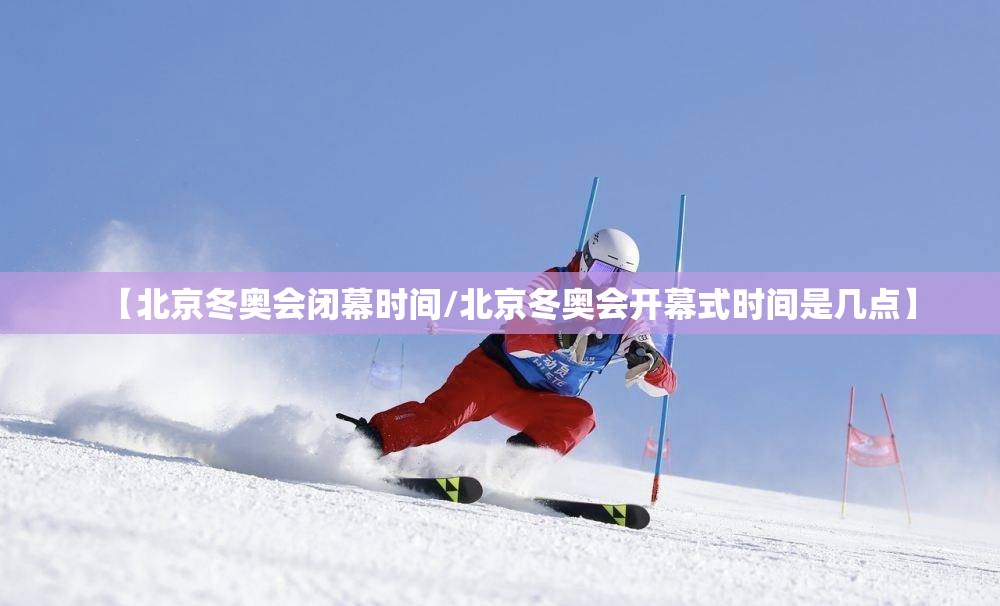 【北京冬奥会闭幕时间/北京冬奥会开幕式时间是几点】 【北京冬奥会闭幕时间/北京冬奥会开幕式时间是几点】