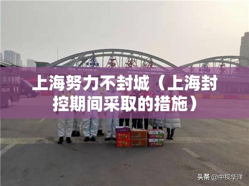 上海努力不封城(上海封控期间采取的措施) 上海努力不封城(上海封控期间采取的措施)