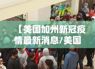 【美国加州新冠疫情最新消息/美国加州新冠疫情最新消息新闻】