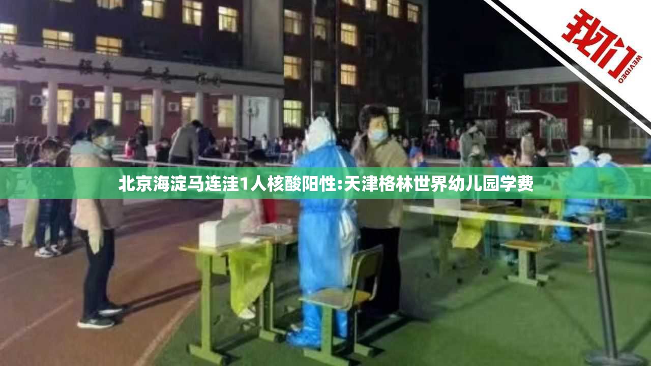 北京海淀马连洼1人核酸阳性:天津格林世界幼儿园学费
