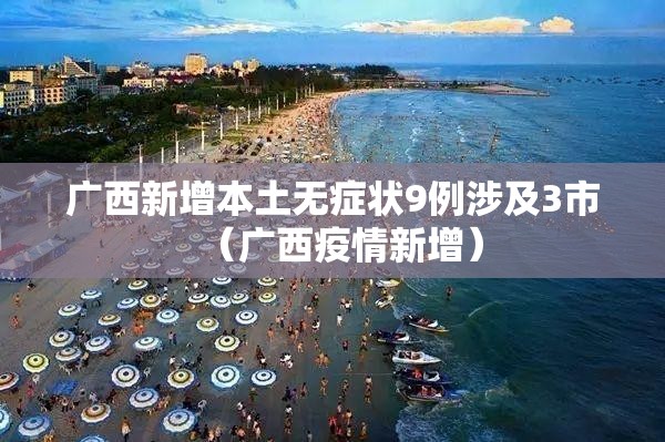 广西新增本土无症状9例涉及3市(广西疫情新增) 广西新增本土无症状9例涉及3市(广西疫情新增)