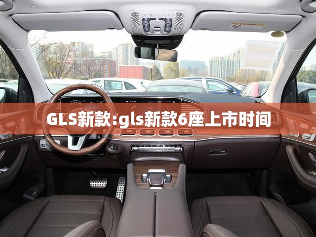 GLS新款:gls新款6座上市时间