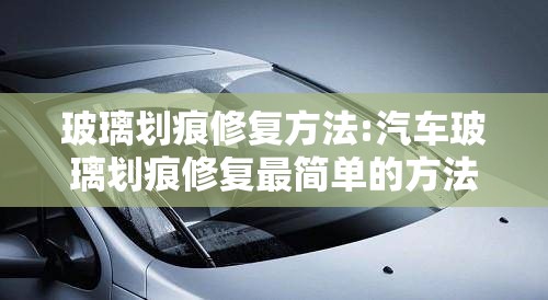 玻璃划痕修复方法:汽车玻璃划痕修复最简单的方法 玻璃划痕修复方法:汽车玻璃划痕修复最简单的方法