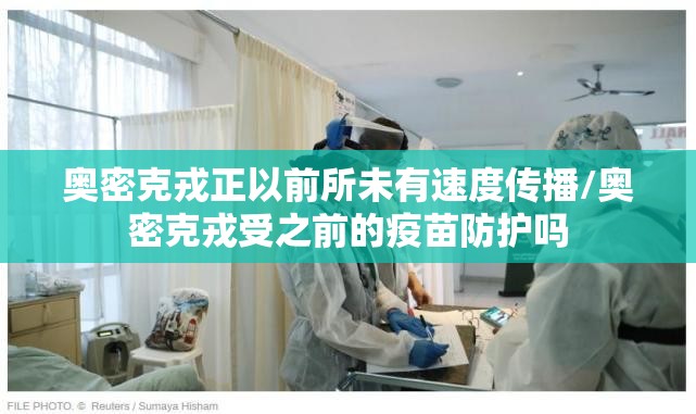 奥密克戎正以前所未有速度传播/奥密克戎受之前的疫苗防护吗 奥密克戎正以前所未有速度传播/奥密克戎受之前的疫苗防护吗