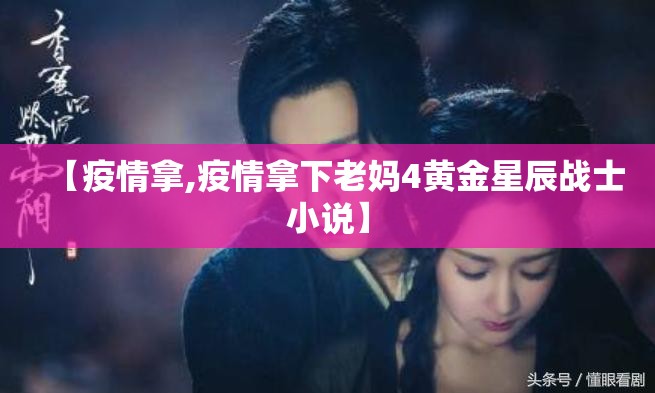 【疫情拿,疫情拿下老妈4黄金星辰战士小说】 【疫情拿,疫情拿下老妈4黄金星辰战士小说】