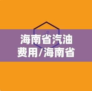 海南省汽油费用/海南省汽油费用调整最新消息查询 海南省汽油费用/海南省汽油费用调整最新消息查询