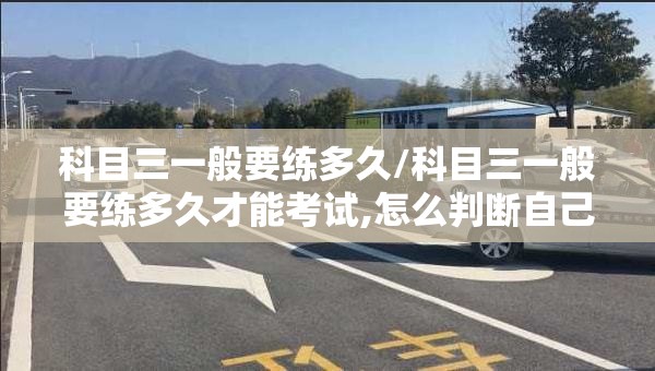 科目三一般要练多久/科目三一般要练多久才能考试,怎么判断自己是否达标?