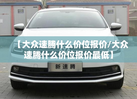 【大众速腾什么价位报价/大众速腾什么价位报价最低】 【大众速腾什么价位报价/大众速腾什么价位报价最低】