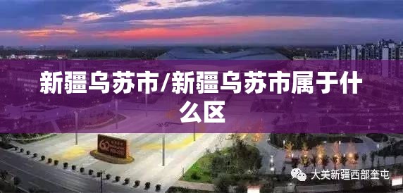 新疆乌苏市/新疆乌苏市属于什么区 新疆乌苏市/新疆乌苏市属于什么区
