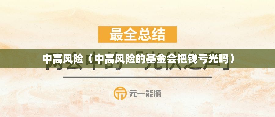中高风险(中高风险的基金会把钱亏光吗) 中高风险(中高风险的基金会把钱亏光吗)