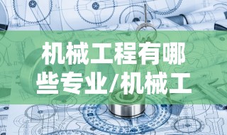 机械工程有哪些专业/机械工程专业是干嘛的 机械工程有哪些专业/机械工程专业是干嘛的
