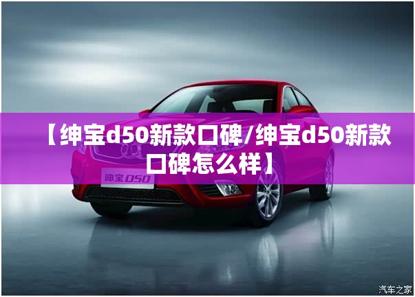 【绅宝d50新款口碑/绅宝d50新款口碑怎么样】 【绅宝d50新款口碑/绅宝d50新款口碑怎么样】