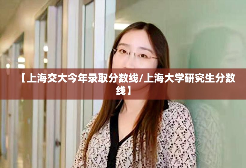 【上海交大今年录取分数线/上海大学研究生分数线】