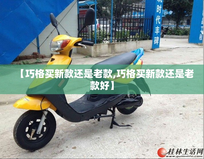 【巧格买新款还是老款,巧格买新款还是老款好】