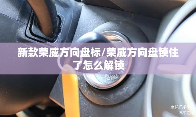 新款荣威方向盘标/荣威方向盘锁住了怎么解锁 新款荣威方向盘标/荣威方向盘锁住了怎么解锁
