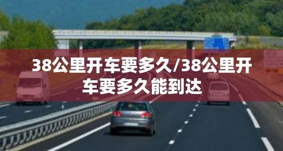 38公里开车要多久/38公里开车要多久能到达 38公里开车要多久/38公里开车要多久能到达