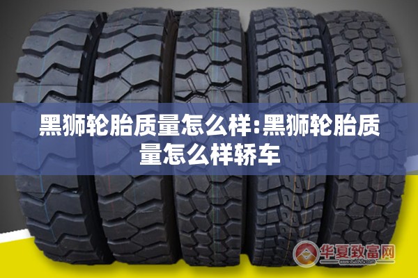 黑狮轮胎质量怎么样:黑狮轮胎质量怎么样轿车 黑狮轮胎质量怎么样:黑狮轮胎质量怎么样轿车