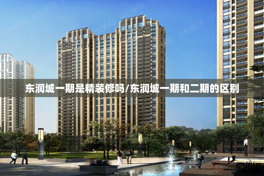 东润城一期是精装修吗/东润城一期和二期的区别
