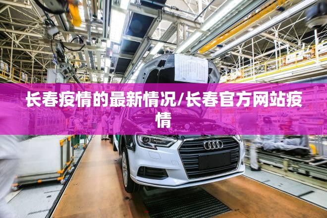 长春疫情的最新情况/长春官方网站疫情 长春疫情的最新情况/长春官方网站疫情