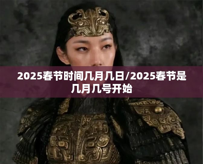 2025春节时间几月几日/2025春节是几月几号开始 2025春节时间几月几日/2025春节是几月几号开始
