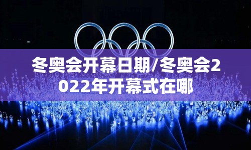 冬奥会开幕日期/冬奥会2022年开幕式在哪 冬奥会开幕日期/冬奥会2022年开幕式在哪