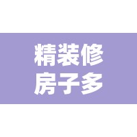 精装修房子多少钱一平米:一般精装修多少钱一平 精装修房子多少钱一平米:一般精装修多少钱一平