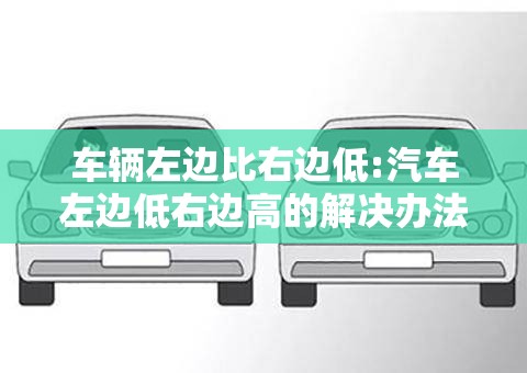 车辆左边比右边低:汽车左边低右边高的解决办法