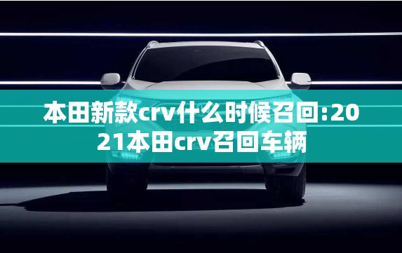 本田新款crv什么时候召回:2021本田crv召回车辆 本田新款crv什么时候召回:2021本田crv召回车辆