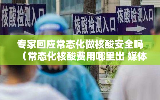 专家回应常态化做核酸安全吗（常态化核酸费用哪里出 媒体解读）