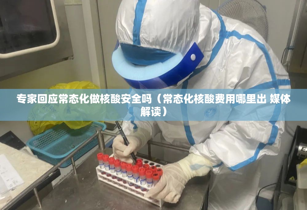 专家回应常态化做核酸安全吗(常态化核酸费用哪里出 媒体解读) 专家回应常态化做核酸安全吗(常态化核酸费用哪里出 媒体解读)