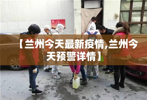 【兰州今天最新疫情,兰州今天预警详情】 【兰州今天最新疫情,兰州今天预警详情】