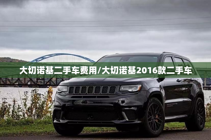 大切诺基二手车费用/大切诺基2016款二手车 大切诺基二手车费用/大切诺基2016款二手车