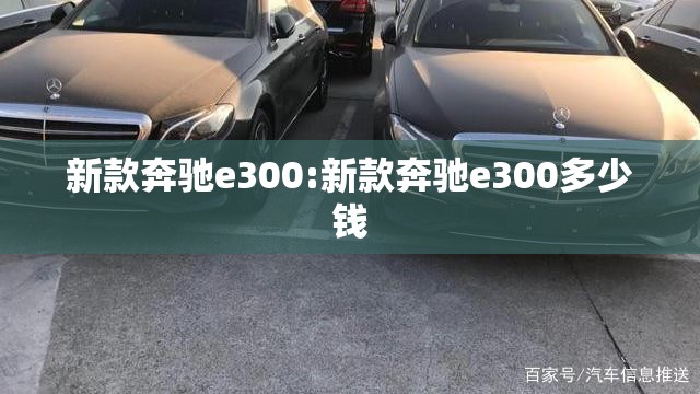 新款奔驰e300:新款奔驰e300多少钱